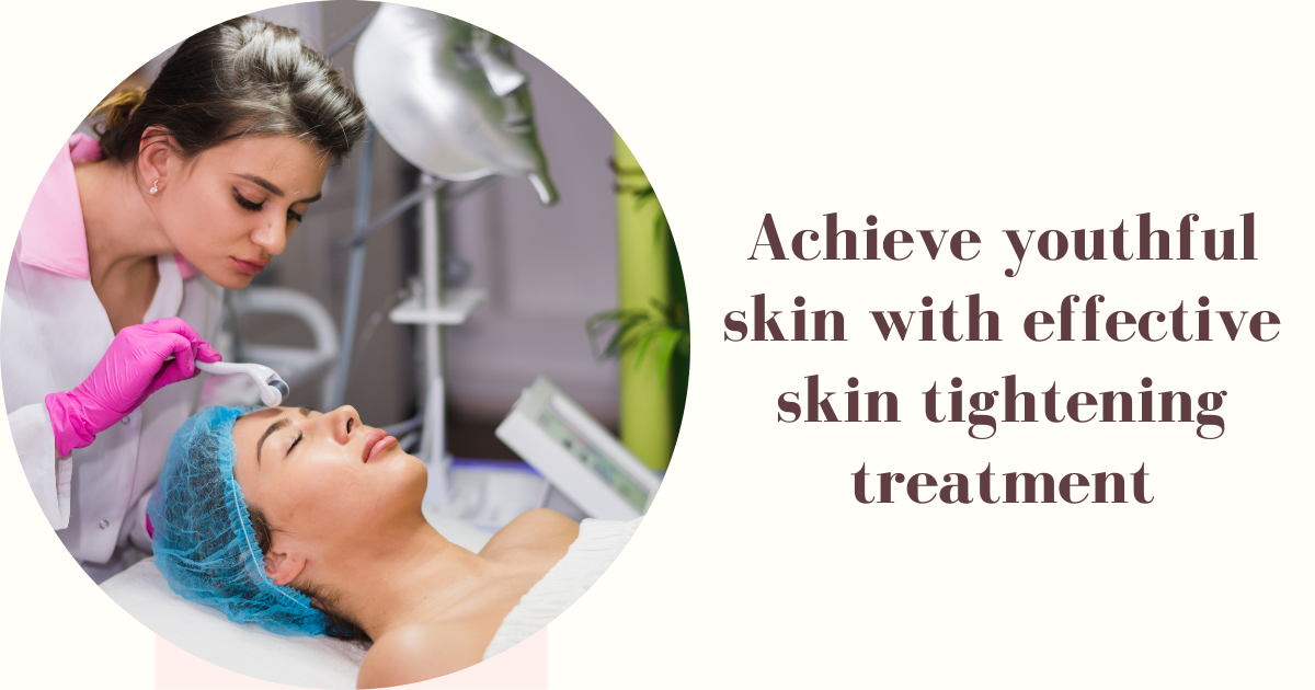 Achieve youthful skin with effective skin tightening treatment